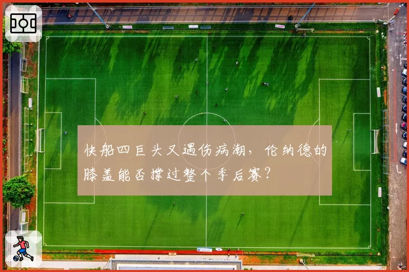 快船四巨头又遇伤病潮,伦纳德的膝盖能否撑过整个季后赛?