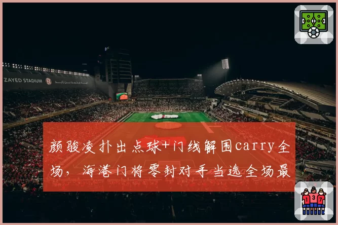 颜骏凌扑出点球+门线解围carry全场,海港门将零封对手当选全场最佳
