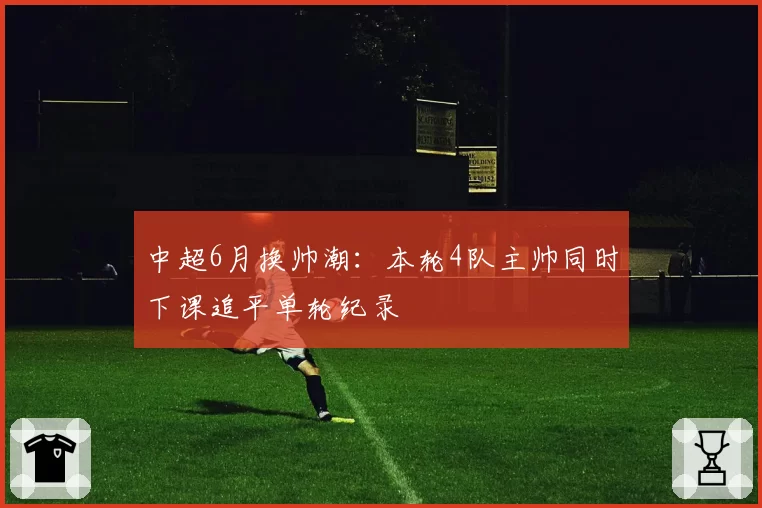 中超6月换帅潮:本轮4队主帅同时下课追平单轮纪录