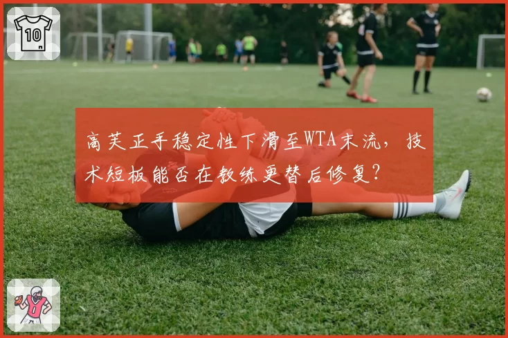 高芙正手稳定性下滑至WTA末流，技术短板能否在教练更替后修复？
