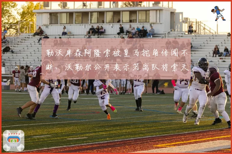 勒沃库森阿隆索被皇马挖角传闻不断，沃勒尔公开表示若离队将索天价赔款