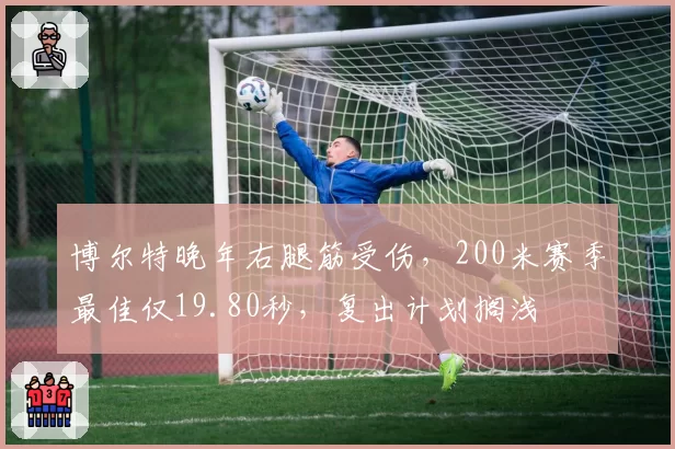 博尔特晚年右腿筋受伤，200米赛季最佳仅19.80秒，复出计划搁浅