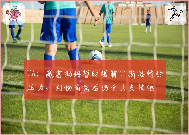 TA：赢富勒姆暂时缓解了斯洛特的压力，利物浦高层仍全力支持他