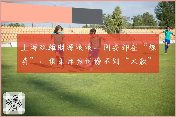 上海双雄财源滚滚，国安却在“裸奔”，俱乐部为何傍不到“大款”
