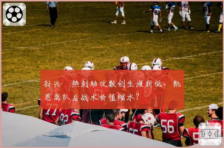 孙兴慜热刺助攻数创生涯新低，凯恩离队后战术价值缩水？