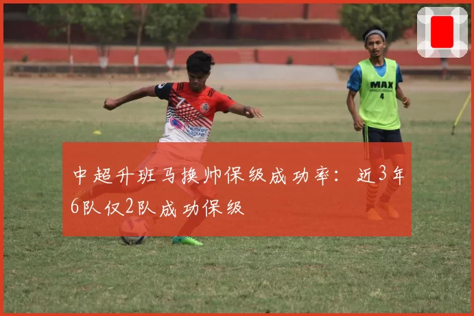 中超升班马换帅保级成功率:近3年6队仅2队成功保级