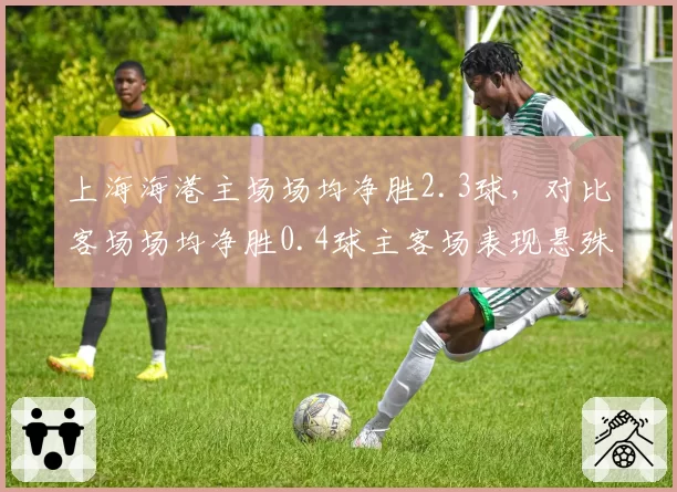 上海海港主场场均净胜2.3球，对比客场场均净胜0.4球主客场表现悬殊