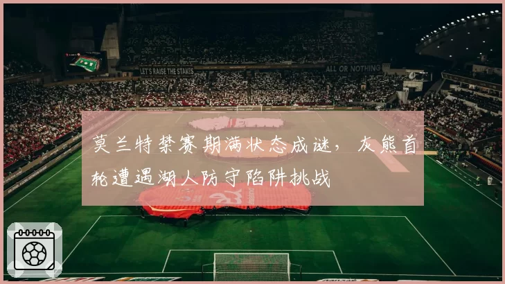 莫兰特禁赛期满状态成谜,灰熊首轮遭遇湖人防守陷阱挑战