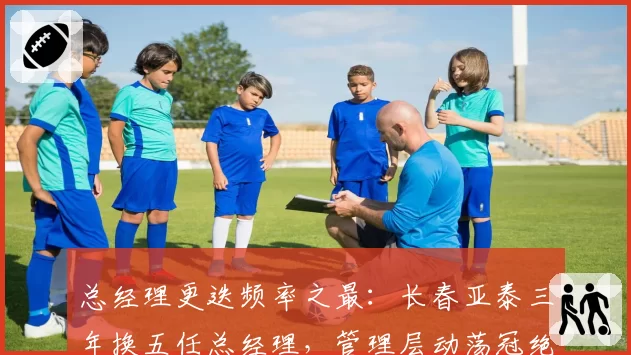 总经理更迭频率之最：长春亚泰三年换五任总经理，管理层动荡冠绝中超