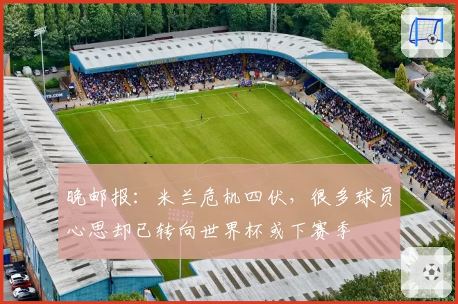 晚邮报:米兰危机四伏,很多球员心思却已转向世界杯或下赛季