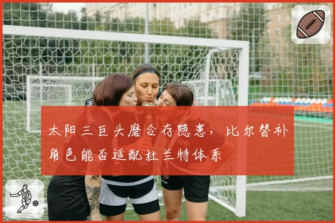 太阳三巨头磨合存隐患,比尔替补角色能否适配杜兰特体系