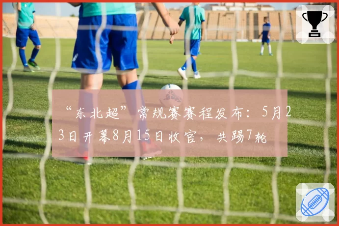 “东北超”常规赛赛程发布：5月23日开幕8月15日收官，共踢7轮