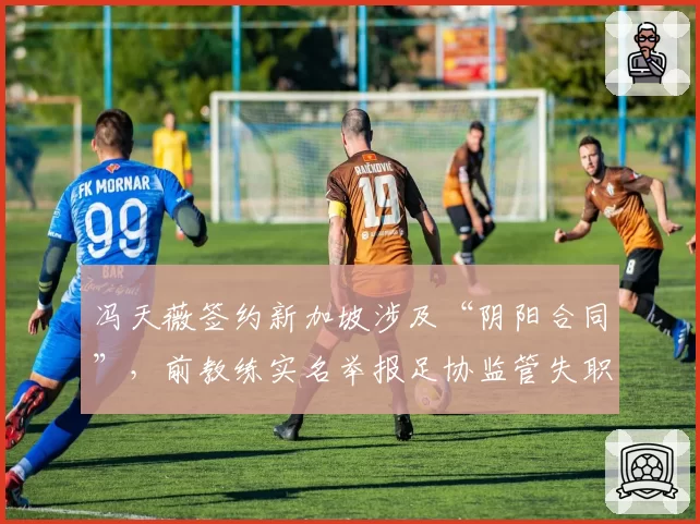 冯天薇签约新加坡涉及“阴阳合同”,前教练实名举报足协监管失职