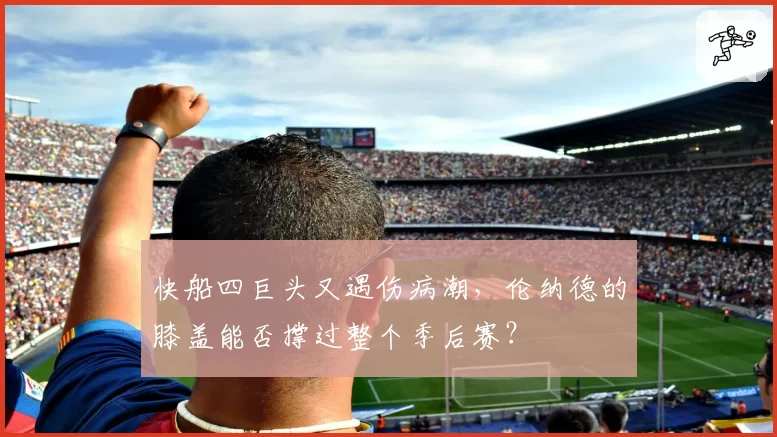 快船四巨头又遇伤病潮,伦纳德的膝盖能否撑过整个季后赛?
