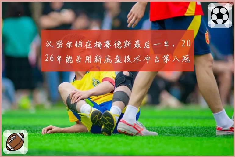 汉密尔顿在梅赛德斯最后一年，2026年能否用新底盘技术冲击第八冠？