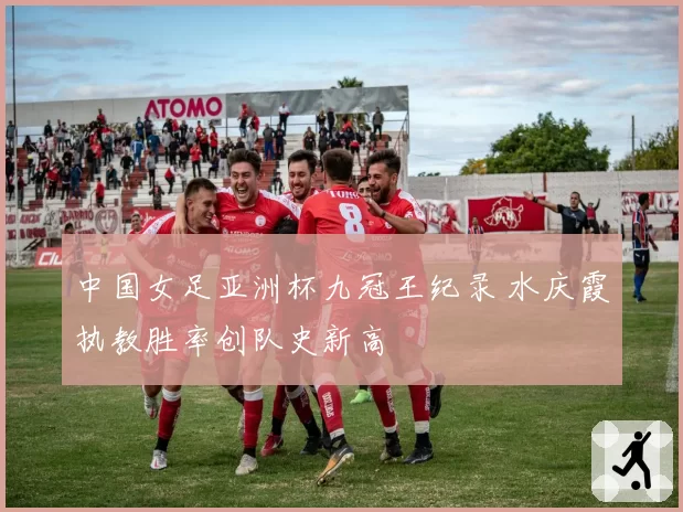 中国女足亚洲杯九冠王纪录 水庆霞执教胜率创队史新高