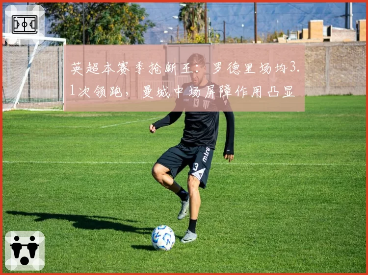 英超本赛季抢断王：罗德里场均3.1次领跑，曼城中场屏障作用凸显