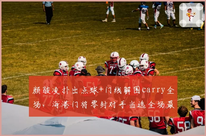 颜骏凌扑出点球+门线解围carry全场，海港门将零封对手当选全场最佳
