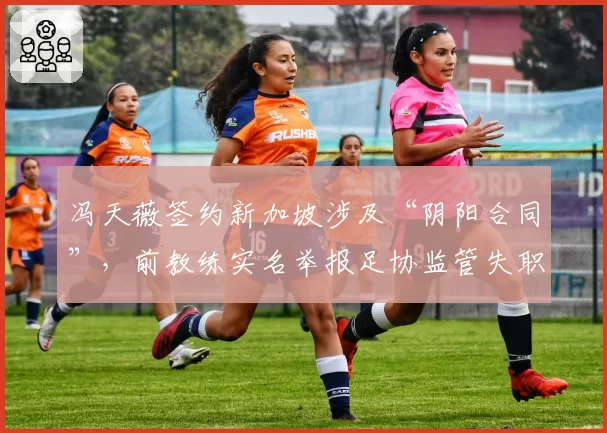 冯天薇签约新加坡涉及“阴阳合同”，前教练实名举报足协监管失职