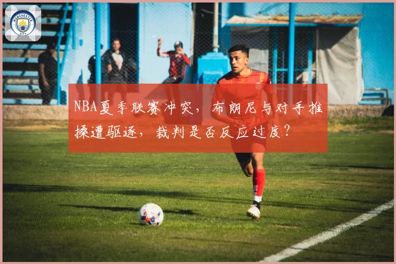 NBA夏季联赛冲突，布朗尼与对手推搡遭驱逐，裁判是否反应过度？