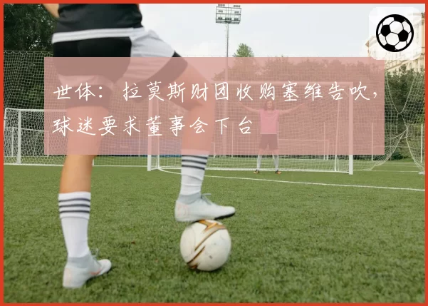 世体：拉莫斯财团收购塞维告吹，球迷要求董事会下台