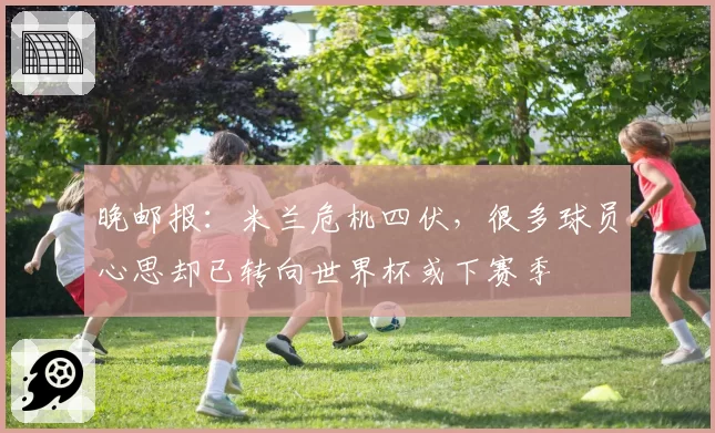 晚邮报：米兰危机四伏，很多球员心思却已转向世界杯或下赛季