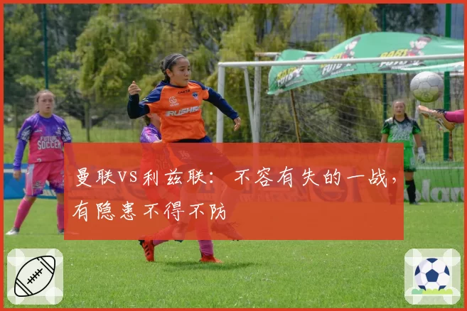 曼联vs利兹联：不容有失的一战，有隐患不得不防