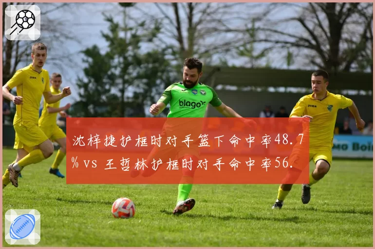沈梓捷护框时对手篮下命中率48.7% vs 王哲林护框时对手命中率56.3%，内线防守效率差距
