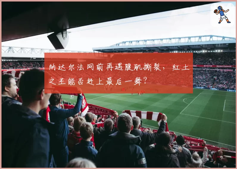 纳达尔法网前再遇腹肌撕裂，红土之王能否赶上最后一舞？