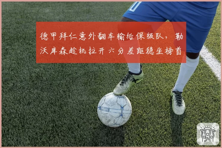 德甲拜仁意外翻车输给保级队，勒沃库森趁机拉开六分差距稳坐榜首