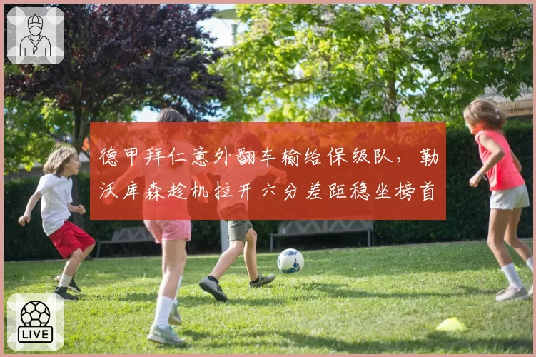 德甲拜仁意外翻车输给保级队，勒沃库森趁机拉开六分差距稳坐榜首