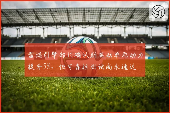 雷诺引擎部门确认新混动单元动力提升5%，但可靠性测试尚未通过