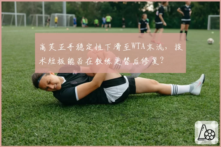 高芙正手稳定性下滑至WTA末流,技术短板能否在教练更替后修复?