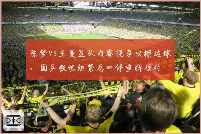 陈梦vs王曼昱队内赛现争议擦边球，国乒教练组紧急叫停重新核对