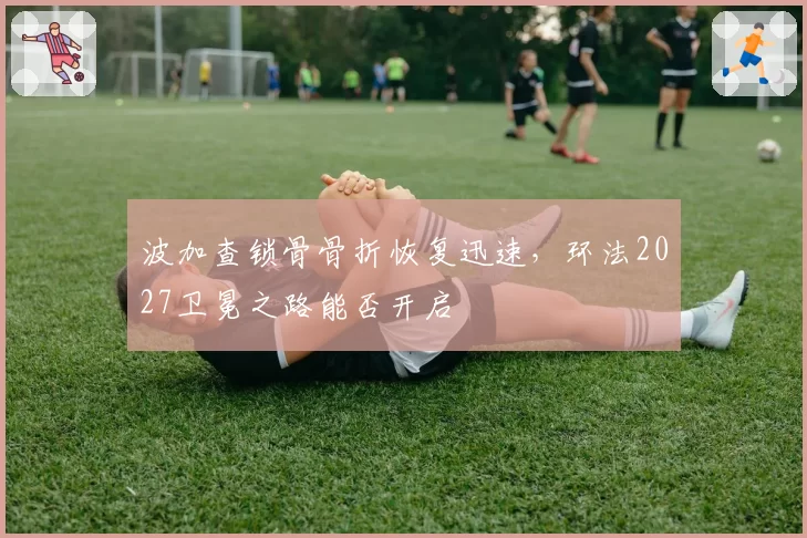波加查锁骨骨折恢复迅速,环法2027卫冕之路能否开启