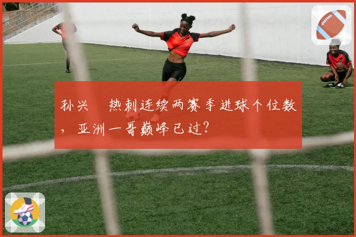 孙兴慜热刺连续两赛季进球个位数，亚洲一哥巅峰已过？