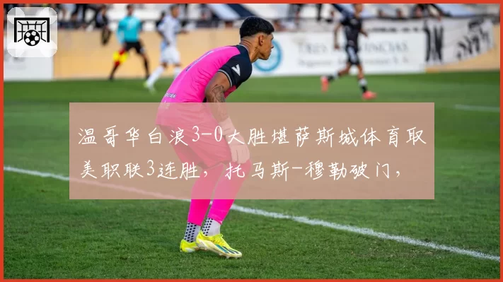 温哥华白浪3-0大胜堪萨斯城体育取美职联3连胜，托马斯-穆勒破门，布鲁诺-凯塞多建功