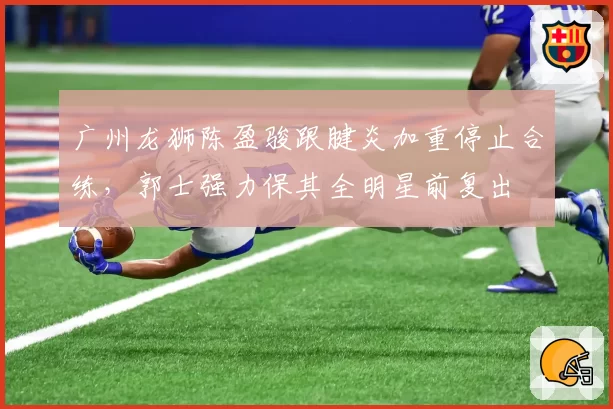 广州龙狮陈盈骏跟腱炎加重停止合练，郭士强力保其全明星前复出