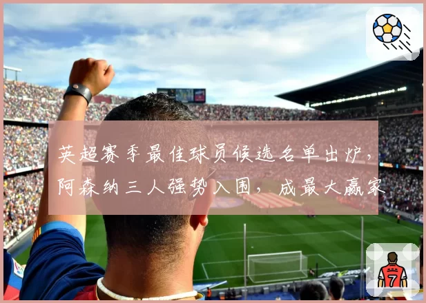 英超赛季最佳球员候选名单出炉，阿森纳三人强势入围，成最大赢家