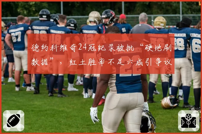 德约科维奇24冠纪录被批“硬地刷数据”，红土胜率不足六成引争议