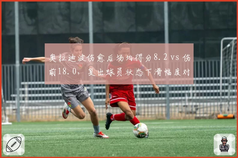 奥拉迪波伤愈后场均得分8.2 vs 伤前18.0，复出球员状态下滑幅度对比