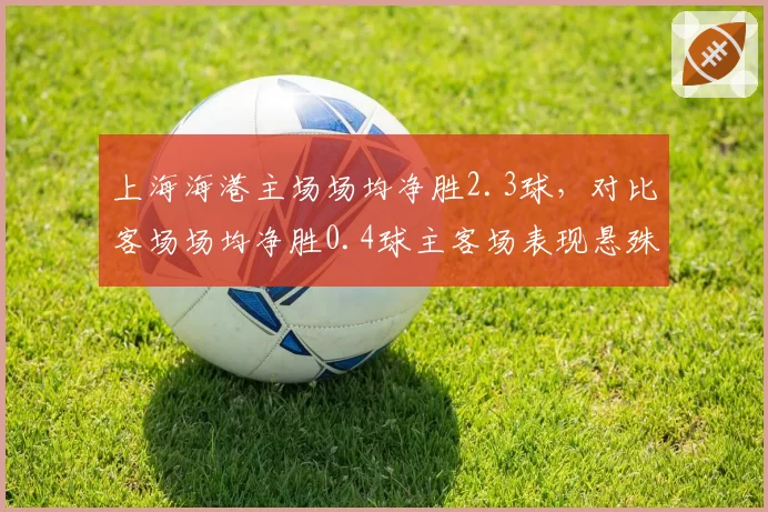 上海海港主场场均净胜2.3球,对比客场场均净胜0.4球主客场表现悬殊