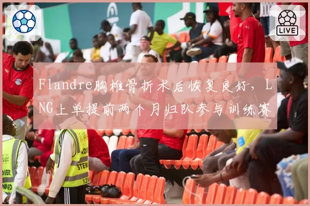 Flandre胸椎骨折术后恢复良好,LNG上单提前两个月归队参与训练赛