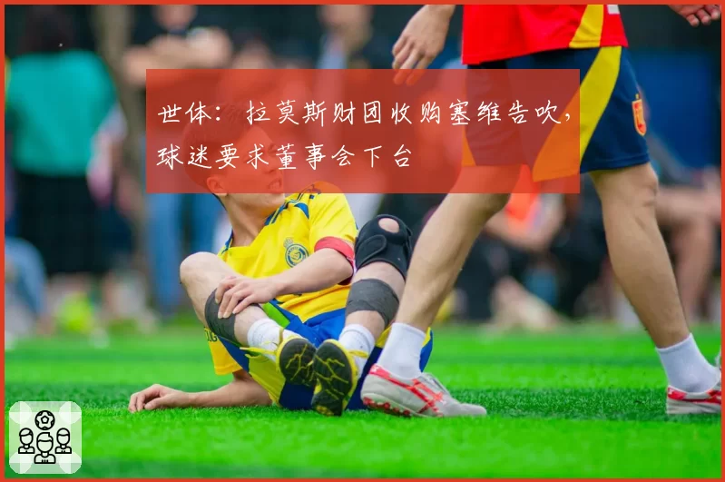 世体：拉莫斯财团收购塞维告吹，球迷要求董事会下台
