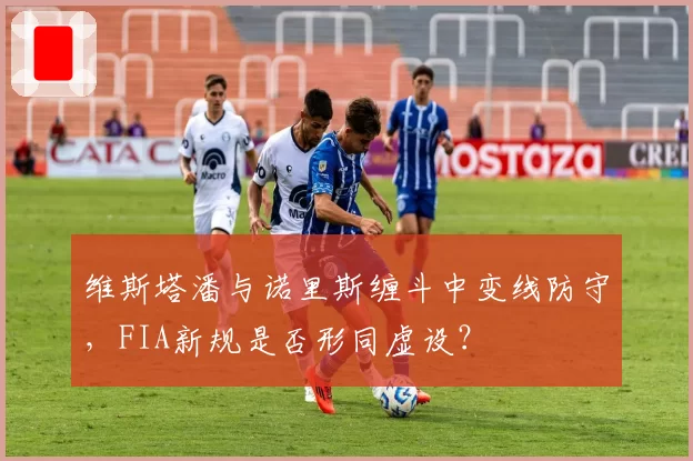 维斯塔潘与诺里斯缠斗中变线防守,FIA新规是否形同虚设?