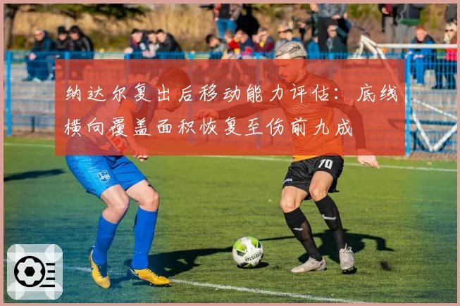 纳达尔复出后移动能力评估：底线横向覆盖面积恢复至伤前九成