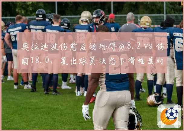 奥拉迪波伤愈后场均得分8.2 vs 伤前18.0，复出球员状态下滑幅度对比