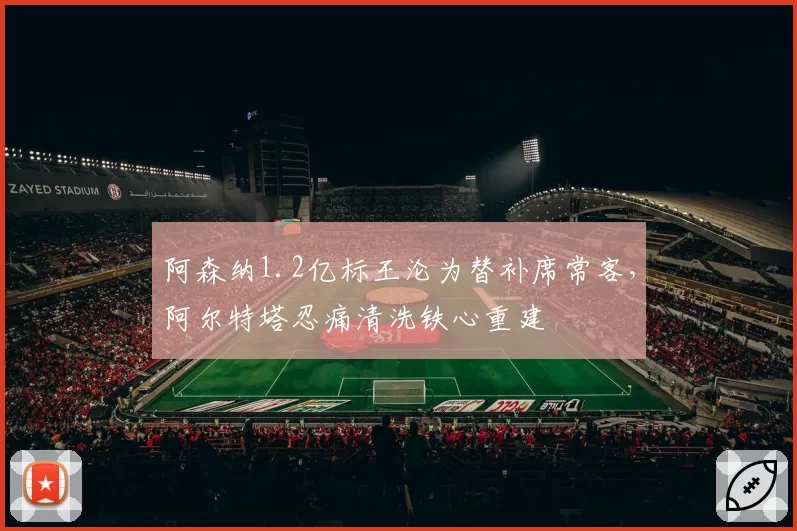 阿森纳1.2亿标王沦为替补席常客，阿尔特塔忍痛清洗铁心重建