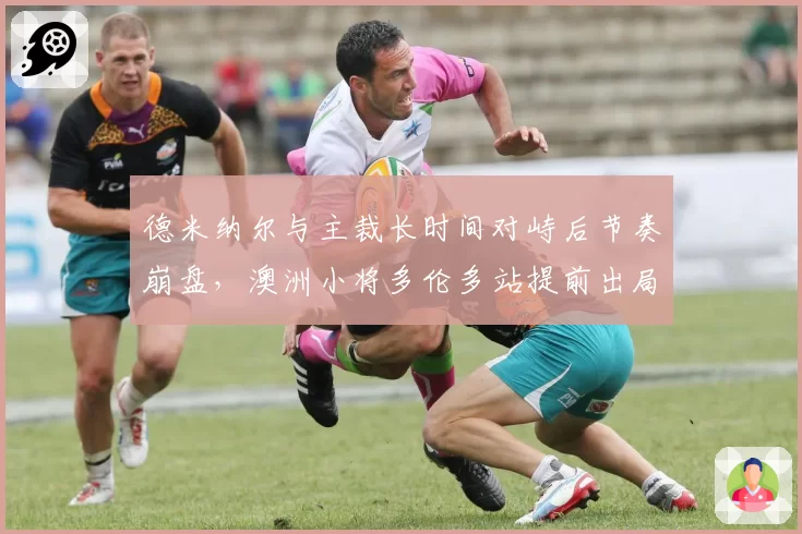 德米纳尔与主裁长时间对峙后节奏崩盘，澳洲小将多伦多站提前出局敲警钟