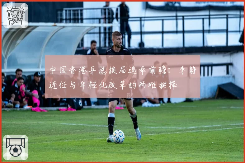 中国香港乒总换届选举前瞻：李静连任与年轻化改革的两难抉择